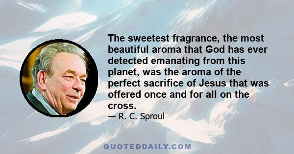 The sweetest fragrance, the most beautiful aroma that God has ever detected emanating from this planet, was the aroma of the perfect sacrifice of Jesus that was offered once and for all on the cross.