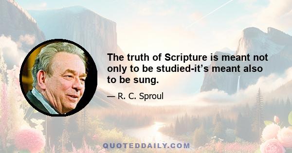 The truth of Scripture is meant not only to be studied-it’s meant also to be sung.