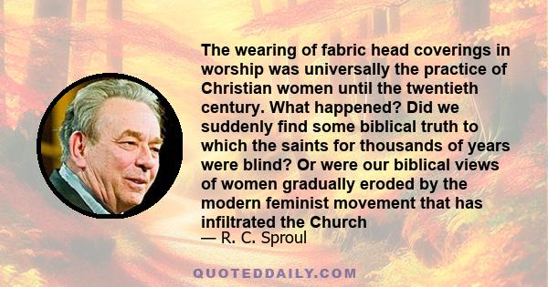 The wearing of fabric head coverings in worship was universally the practice of Christian women until the twentieth century. What happened? Did we suddenly find some biblical truth to which the saints for thousands of