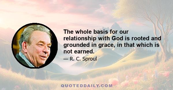 The whole basis for our relationship with God is rooted and grounded in grace, in that which is not earned.