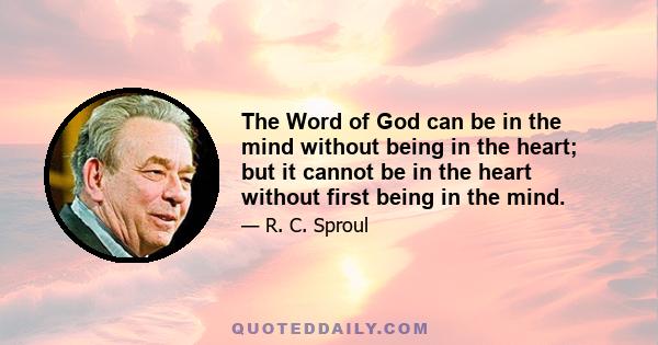 The Word of God can be in the mind without being in the heart; but it cannot be in the heart without first being in the mind.