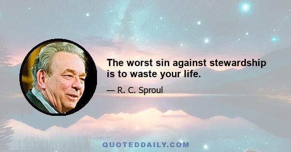 The worst sin against stewardship is to waste your life.