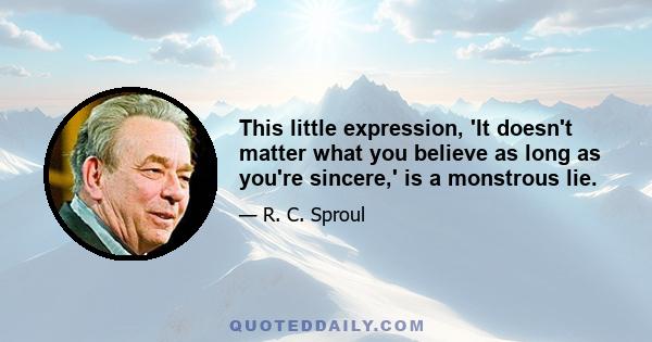 This little expression, 'It doesn't matter what you believe as long as you're sincere,' is a monstrous lie.