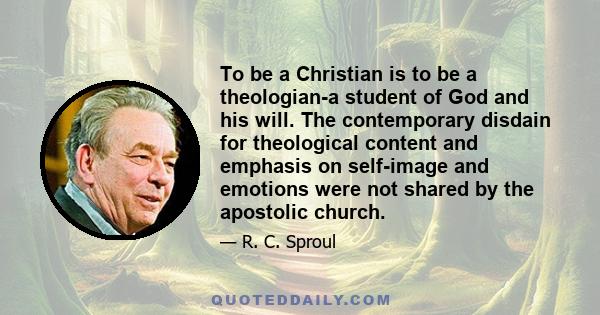 To be a Christian is to be a theologian-a student of God and his will. The contemporary disdain for theological content and emphasis on self-image and emotions were not shared by the apostolic church.