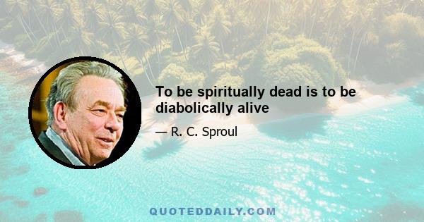 To be spiritually dead is to be diabolically alive