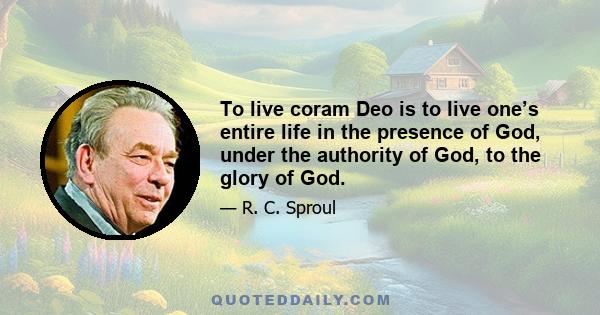 To live coram Deo is to live one’s entire life in the presence of God, under the authority of God, to the glory of God.