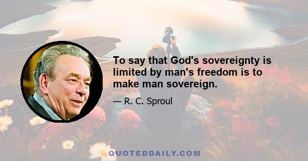 To say that God's sovereignty is limited by man's freedom is to make man sovereign.