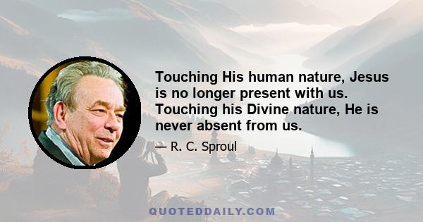 Touching His human nature, Jesus is no longer present with us. Touching his Divine nature, He is never absent from us.