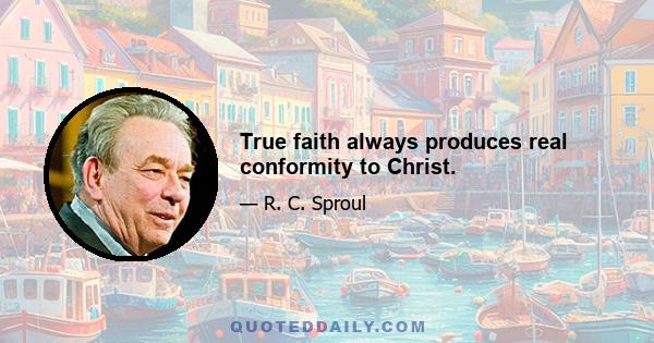 True faith always produces real conformity to Christ.