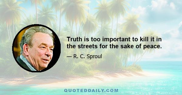 Truth is too important to kill it in the streets for the sake of peace.