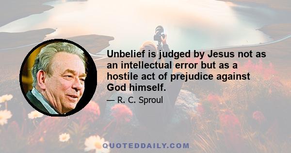 Unbelief is judged by Jesus not as an intellectual error but as a hostile act of prejudice against God himself.