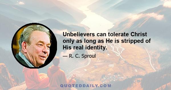 Unbelievers can tolerate Christ only as long as He is stripped of His real identity.