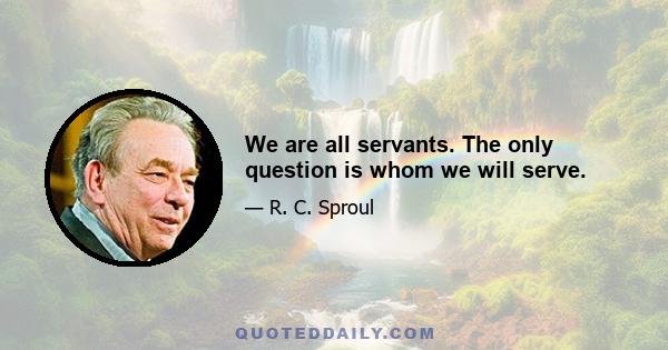 We are all servants. The only question is whom we will serve.