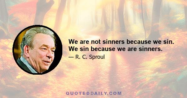 We are not sinners because we sin. We sin because we are sinners.