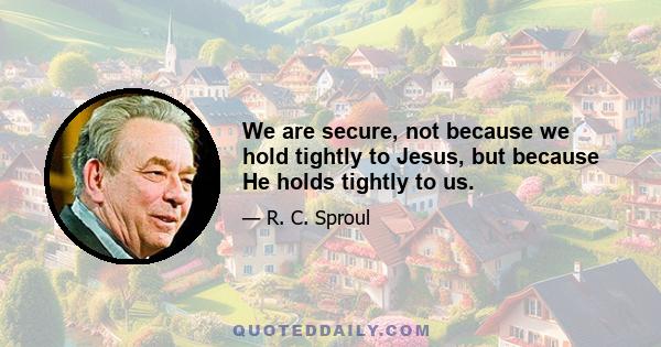 We are secure, not because we hold tightly to Jesus, but because He holds tightly to us.