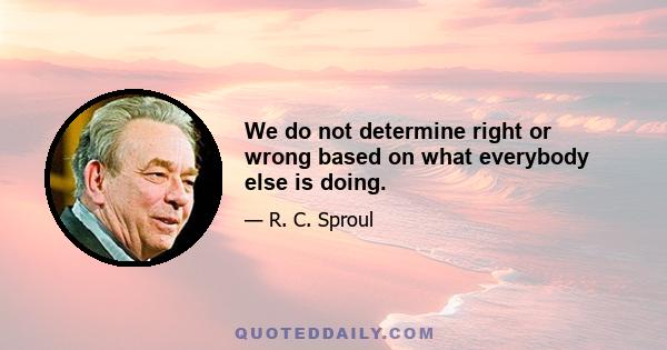 We do not determine right or wrong based on what everybody else is doing.