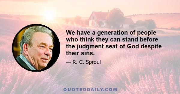 We have a generation of people who think they can stand before the judgment seat of God despite their sins.