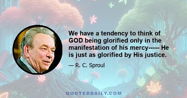 We have a tendency to think of GOD being glorified only in the manifestation of his mercy----- He is just as glorified by His justice.