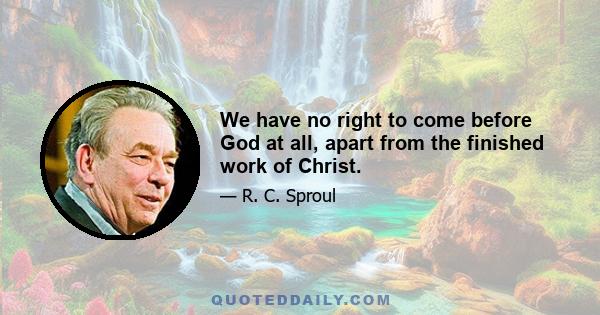 We have no right to come before God at all, apart from the finished work of Christ.