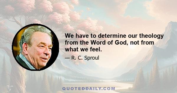 We have to determine our theology from the Word of God, not from what we feel.