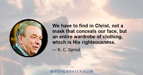 We have to find in Christ, not a mask that conceals our face, but an entire wardrobe of clothing, which is His righteousness.