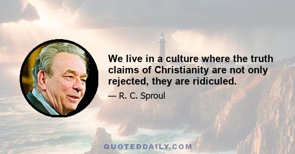 We live in a culture where the truth claims of Christianity are not only rejected, they are ridiculed.