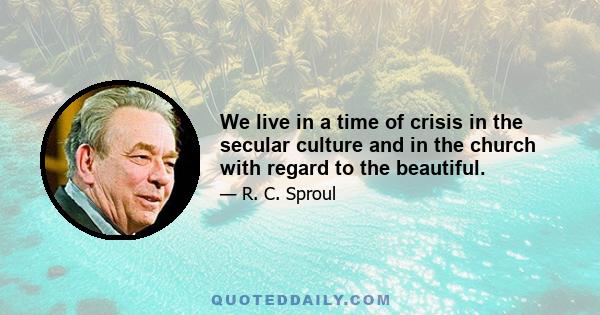 We live in a time of crisis in the secular culture and in the church with regard to the beautiful.