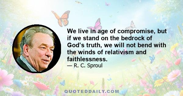 We live in age of compromise, but if we stand on the bedrock of God’s truth, we will not bend with the winds of relativism and faithlessness.