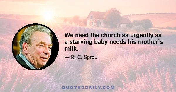 We need the church as urgently as a starving baby needs his mother’s milk.