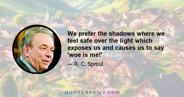 We prefer the shadows where we feel safe over the light which exposes us and causes us to say 'woe is me!'