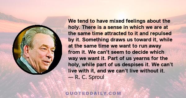 We tend to have mixed feelings about the holy. There is a sense in which we are at the same time attracted to it and repulsed by it. Something draws us toward it, while at the same time we want to run away from it. We