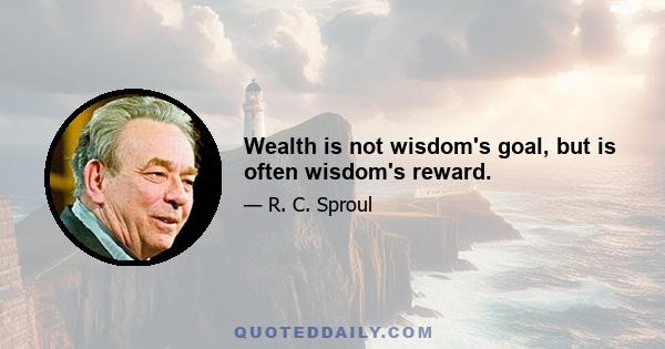 Wealth is not wisdom's goal, but is often wisdom's reward.