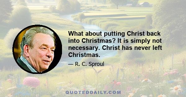 What about putting Christ back into Christmas? It is simply not necessary. Christ has never left Christmas.