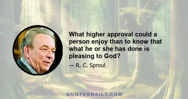 What higher approval could a person enjoy than to know that what he or she has done is pleasing to God?