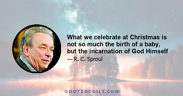 What we celebrate at Christmas is not so much the birth of a baby, but the incarnation of God Himself