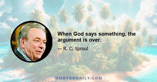 When God says something, the argument is over.