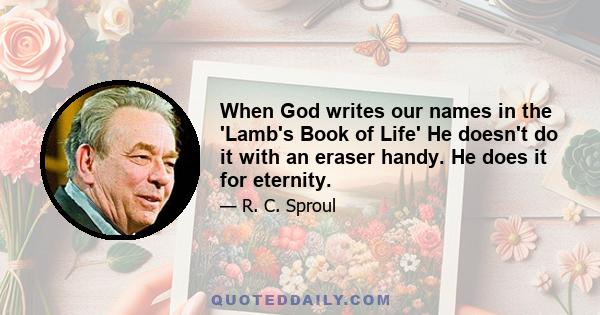 When God writes our names in the 'Lamb's Book of Life' He doesn't do it with an eraser handy. He does it for eternity.