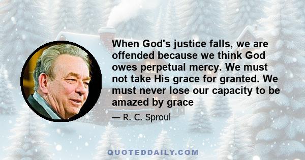 When God's justice falls, we are offended because we think God owes perpetual mercy. We must not take His grace for granted. We must never lose our capacity to be amazed by grace