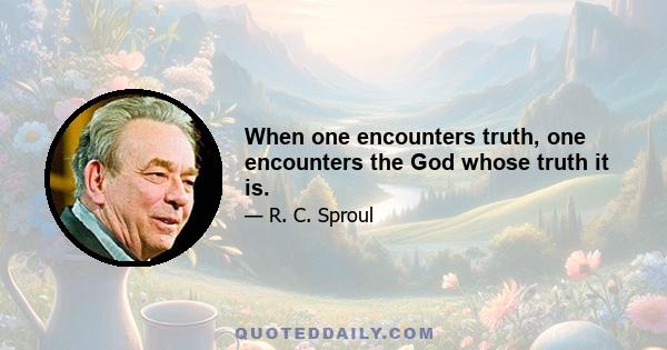 When one encounters truth, one encounters the God whose truth it is.