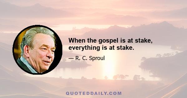 When the gospel is at stake, everything is at stake.