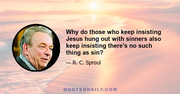 Why do those who keep insisting Jesus hung out with sinners also keep insisting there's no such thing as sin?