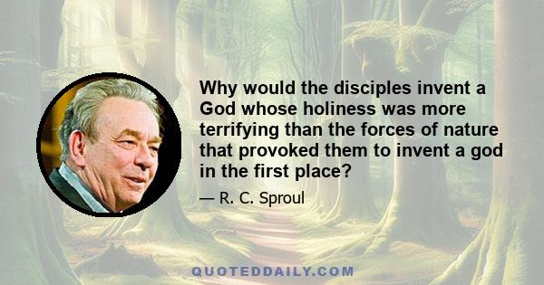 Why would the disciples invent a God whose holiness was more terrifying than the forces of nature that provoked them to invent a god in the first place?