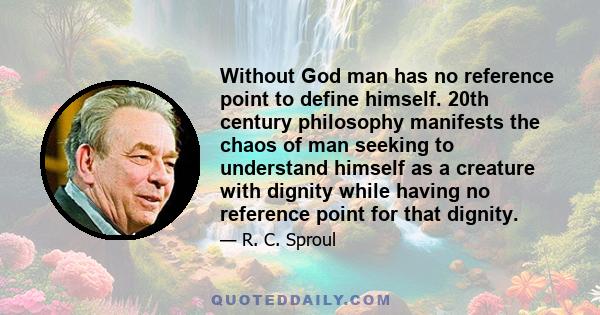 Without God man has no reference point to define himself. 20th century philosophy manifests the chaos of man seeking to understand himself as a creature with dignity while having no reference point for that dignity.