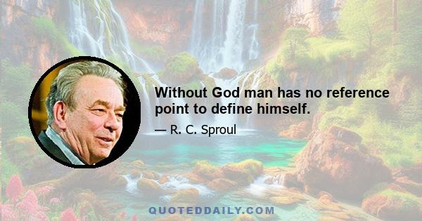 Without God man has no reference point to define himself.