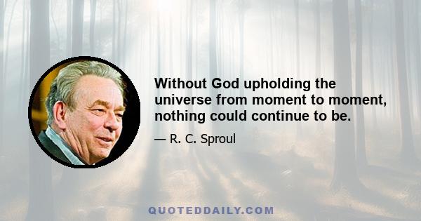 Without God upholding the universe from moment to moment, nothing could continue to be.