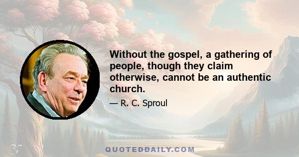 Without the gospel, a gathering of people, though they claim otherwise, cannot be an authentic church.