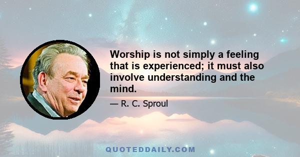 Worship is not simply a feeling that is experienced; it must also involve understanding and the mind.