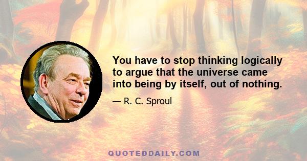 You have to stop thinking logically to argue that the universe came into being by itself, out of nothing.