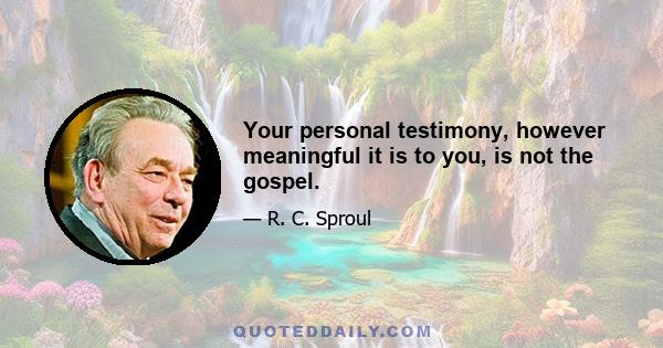 Your personal testimony, however meaningful it is to you, is not the gospel.