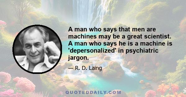 A man who says that men are machines may be a great scientist. A man who says he is a machine is 'depersonalized' in psychiatric jargon.